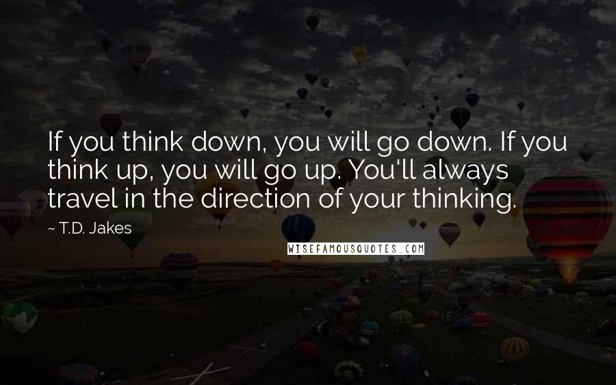 T.D. Jakes Quotes: If you think down, you will go down. If you think up, you will go up. You'll always travel in the direction of your thinking.