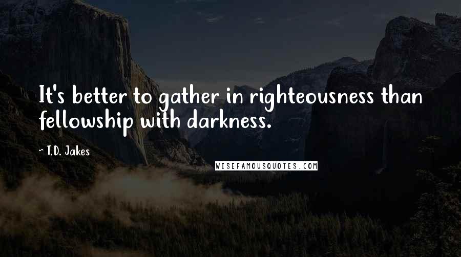 T.D. Jakes Quotes: It's better to gather in righteousness than fellowship with darkness.