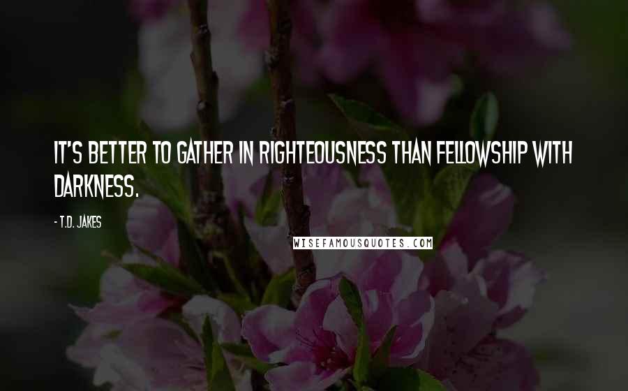 T.D. Jakes Quotes: It's better to gather in righteousness than fellowship with darkness.