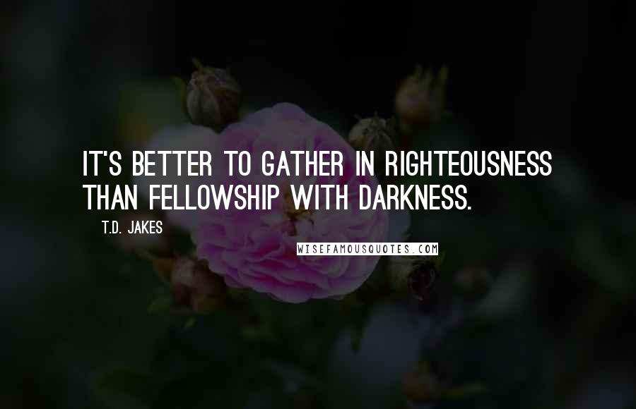 T.D. Jakes Quotes: It's better to gather in righteousness than fellowship with darkness.