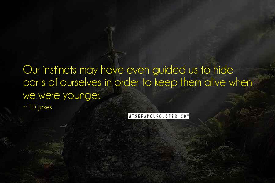 T.D. Jakes Quotes: Our instincts may have even guided us to hide parts of ourselves in order to keep them alive when we were younger.