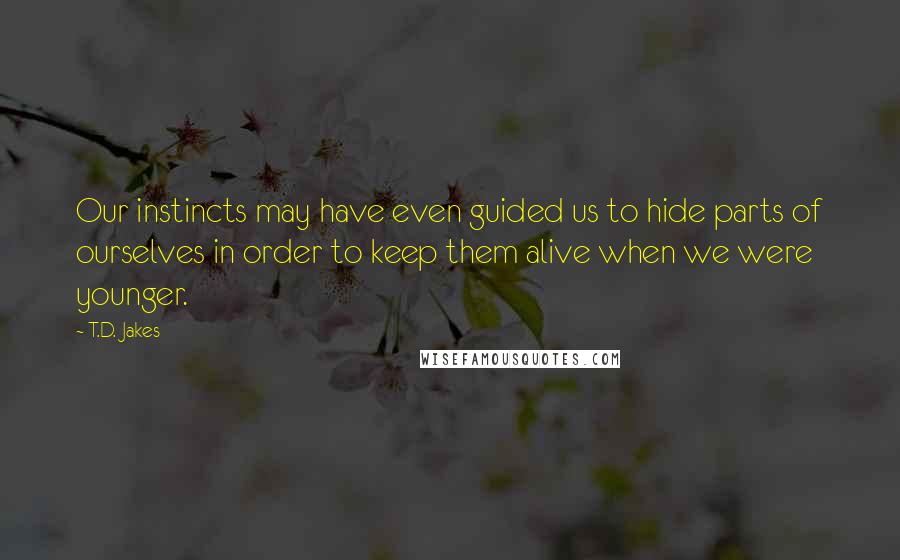 T.D. Jakes Quotes: Our instincts may have even guided us to hide parts of ourselves in order to keep them alive when we were younger.