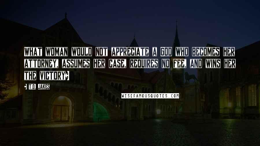 T.D. Jakes Quotes: What woman would not appreciate a God who becomes her attorney, assumes her case, requires no fee, and wins her the victory?