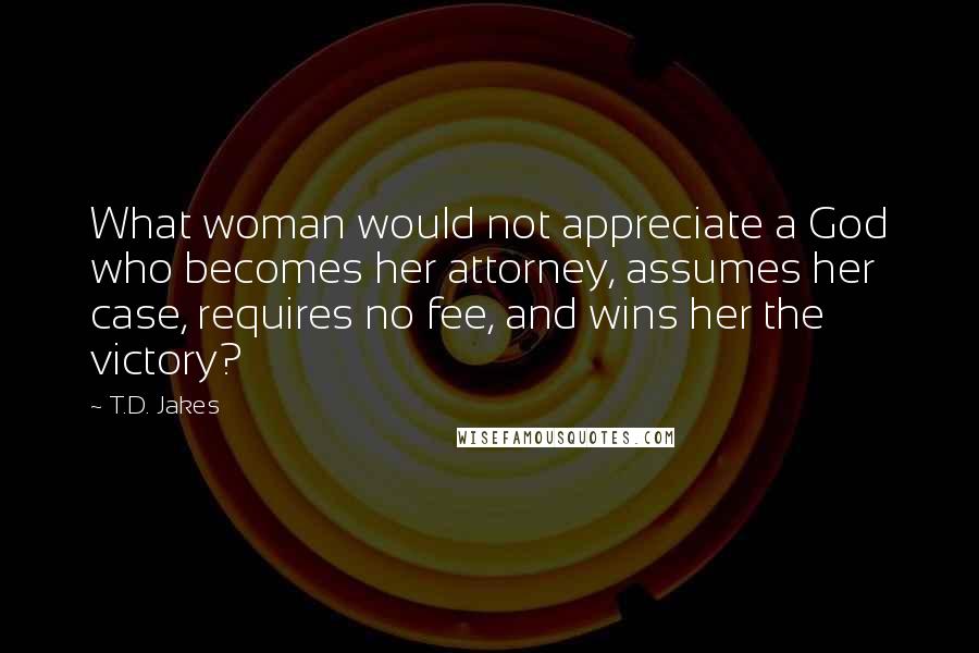 T.D. Jakes Quotes: What woman would not appreciate a God who becomes her attorney, assumes her case, requires no fee, and wins her the victory?