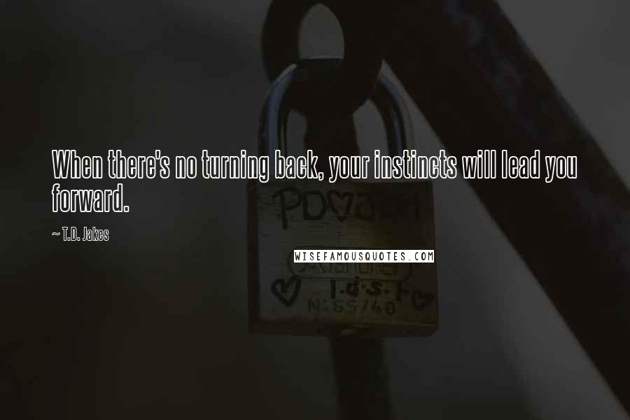 T.D. Jakes Quotes: When there's no turning back, your instincts will lead you forward.