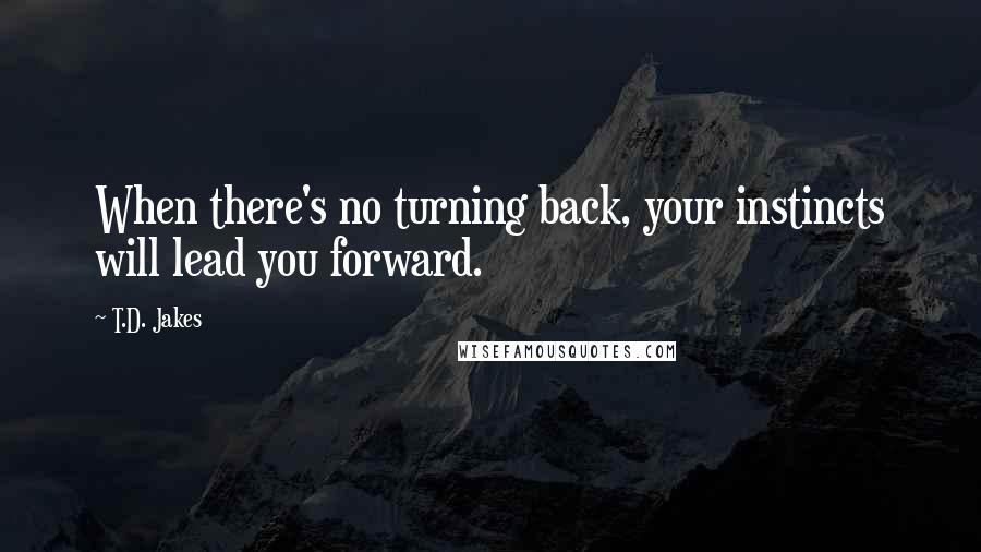 T.D. Jakes Quotes: When there's no turning back, your instincts will lead you forward.