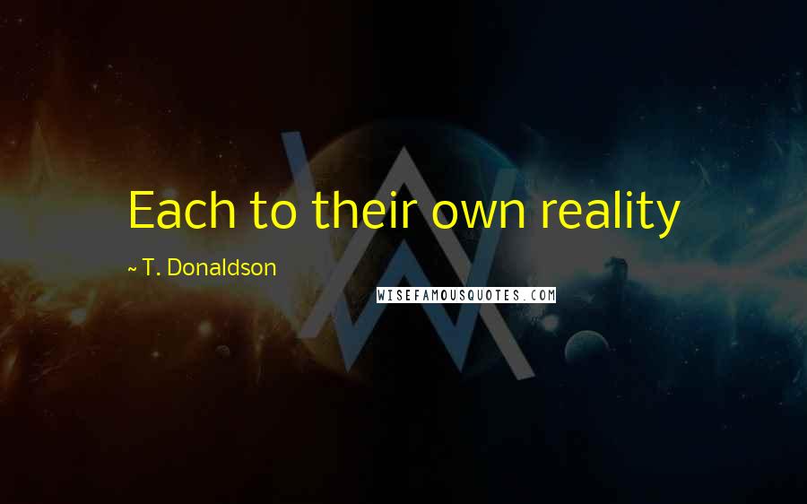 T. Donaldson Quotes: Each to their own reality