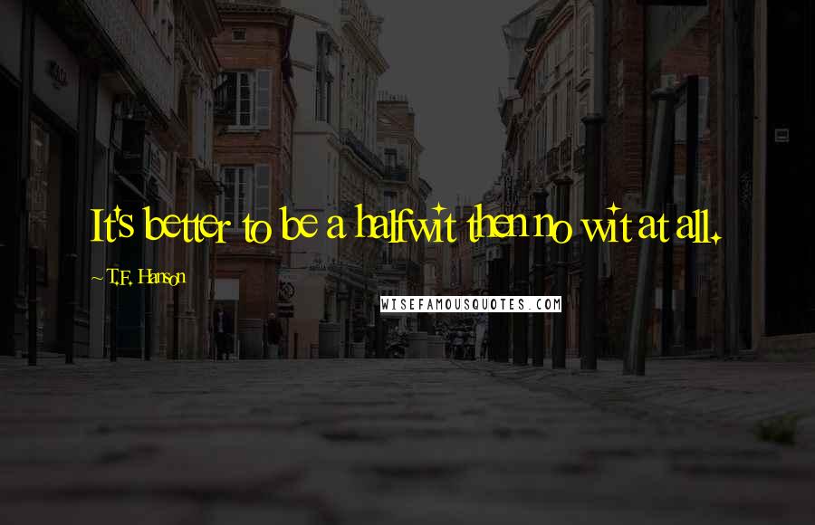 T.F. Hanson Quotes: It's better to be a halfwit then no wit at all.