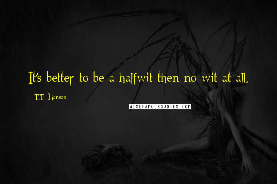 T.F. Hanson Quotes: It's better to be a halfwit then no wit at all.