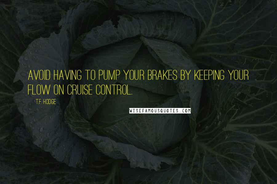 T.F. Hodge Quotes: Avoid having to pump your brakes by keeping your flow on cruise control.