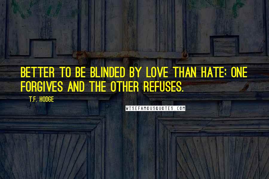 T.F. Hodge Quotes: Better to be blinded by love than hate; one forgives and the other refuses.