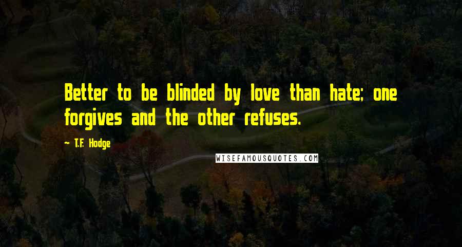 T.F. Hodge Quotes: Better to be blinded by love than hate; one forgives and the other refuses.