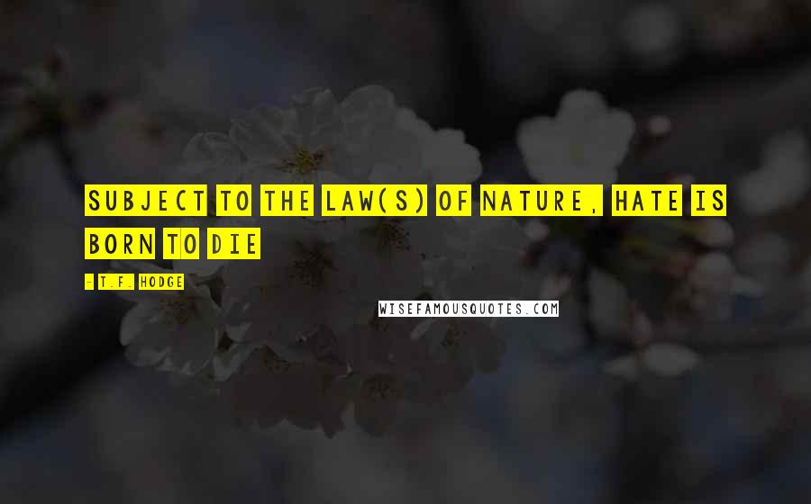 T.F. Hodge Quotes: Subject to the law(s) of nature, hate is born to die