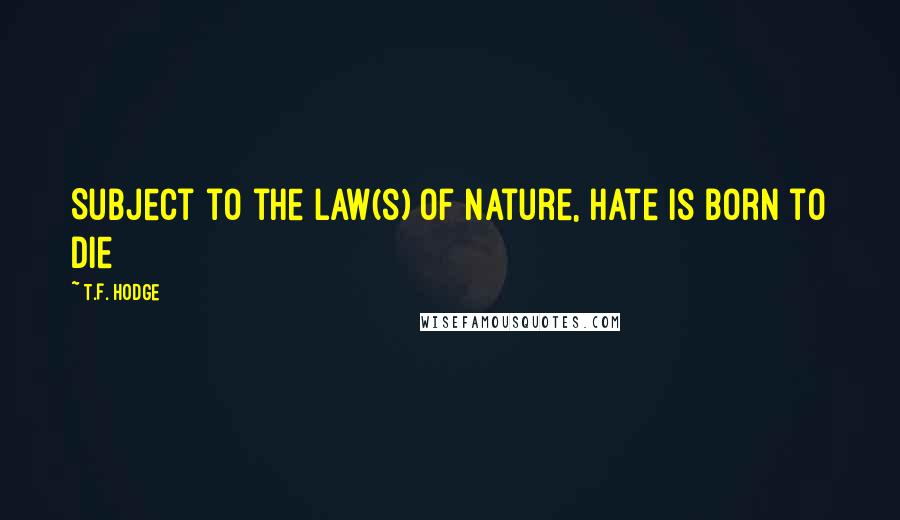 T.F. Hodge Quotes: Subject to the law(s) of nature, hate is born to die