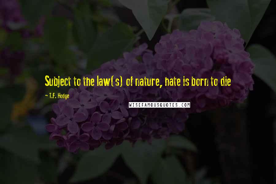 T.F. Hodge Quotes: Subject to the law(s) of nature, hate is born to die