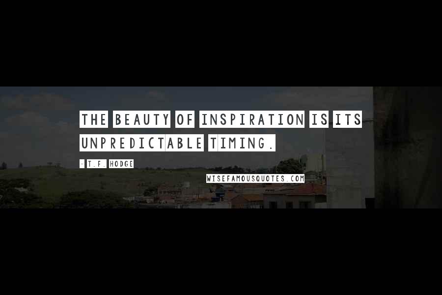 T.F. Hodge Quotes: The beauty of inspiration is its unpredictable timing.