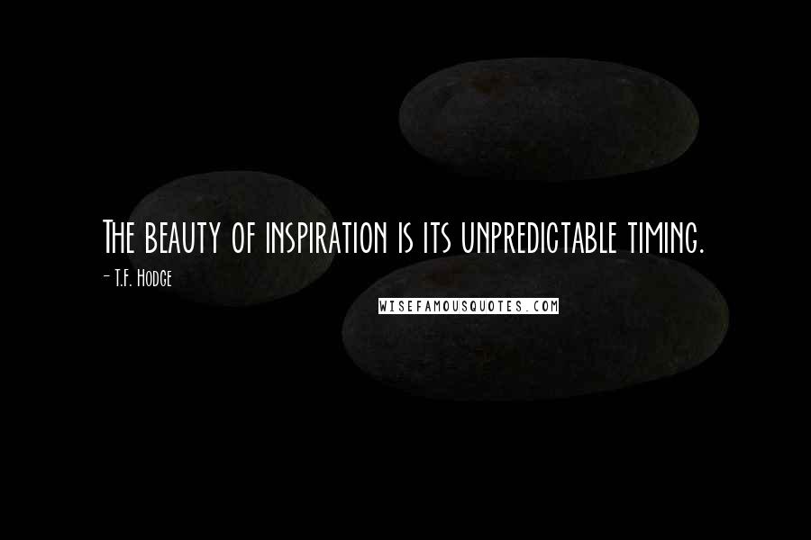 T.F. Hodge Quotes: The beauty of inspiration is its unpredictable timing.