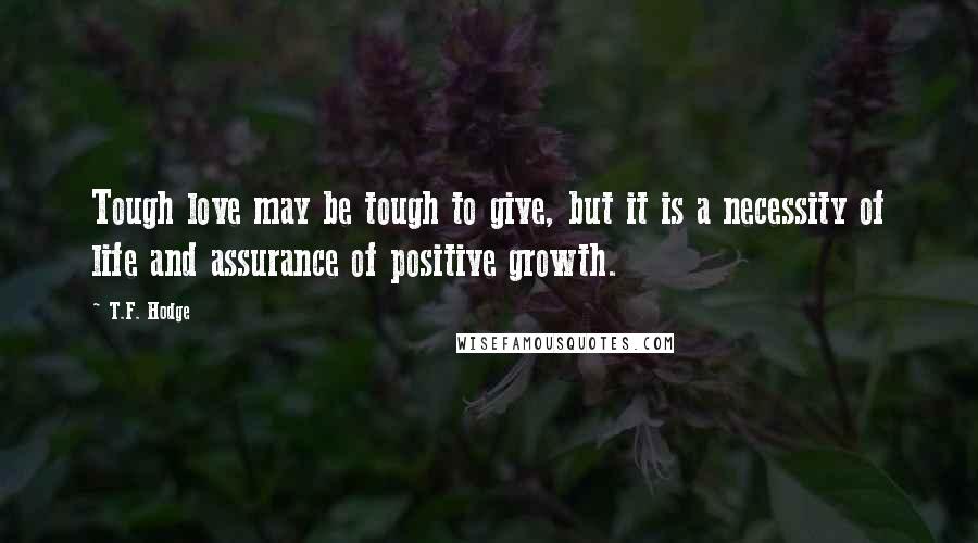 T.F. Hodge Quotes: Tough love may be tough to give, but it is a necessity of life and assurance of positive growth.