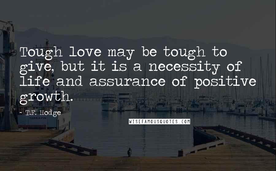 T.F. Hodge Quotes: Tough love may be tough to give, but it is a necessity of life and assurance of positive growth.