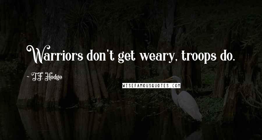 T.F. Hodge Quotes: Warriors don't get weary, troops do.