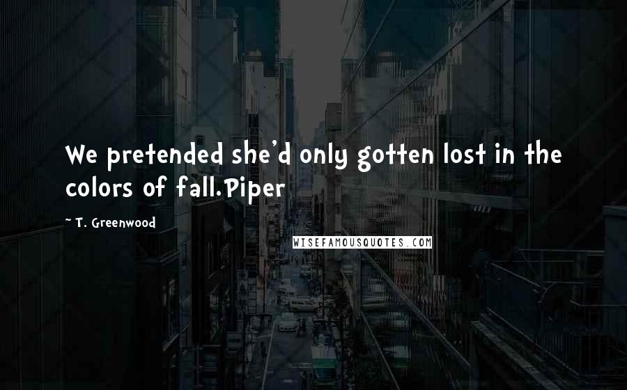 T. Greenwood Quotes: We pretended she'd only gotten lost in the colors of fall.Piper