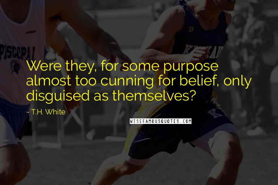 T.H. White Quotes: Were they, for some purpose almost too cunning for belief, only disguised as themselves?