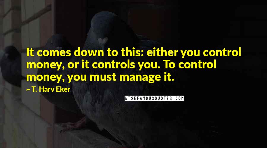 T. Harv Eker Quotes: It comes down to this: either you control money, or it controls you. To control money, you must manage it.