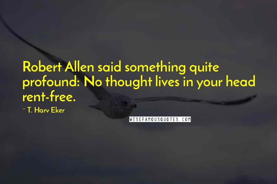 T. Harv Eker Quotes: Robert Allen said something quite profound: No thought lives in your head rent-free.