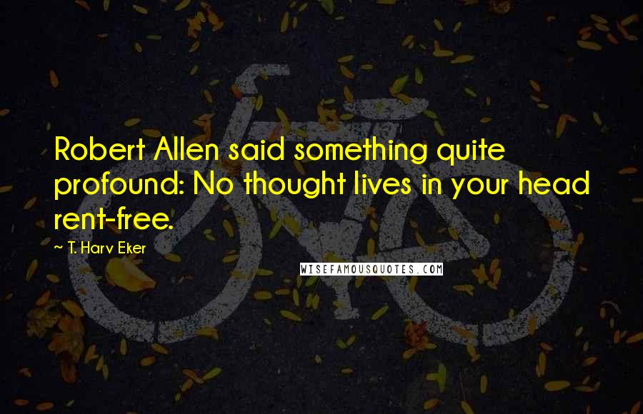 T. Harv Eker Quotes: Robert Allen said something quite profound: No thought lives in your head rent-free.