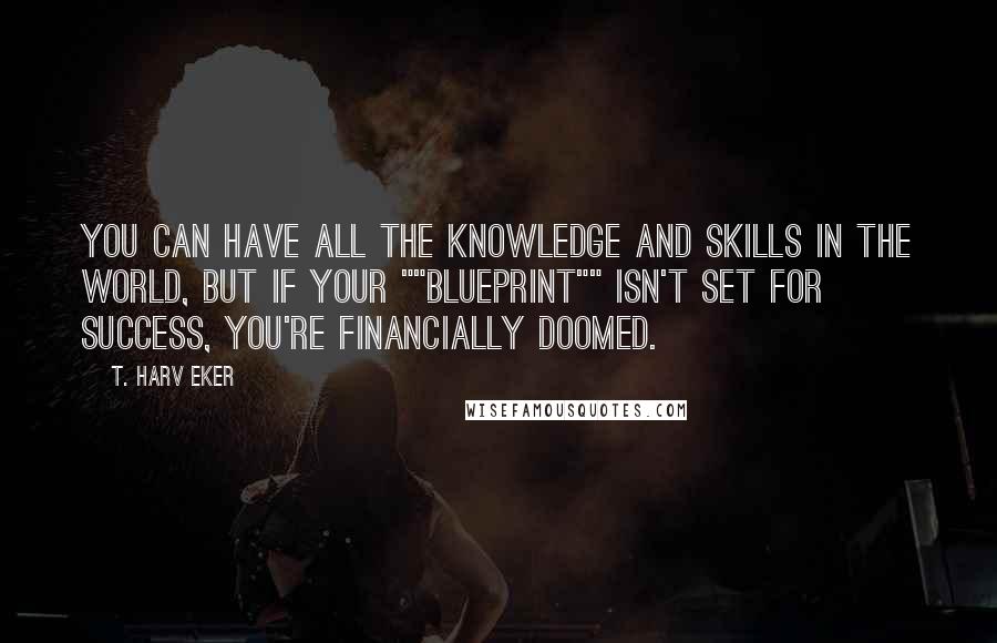 T. Harv Eker Quotes: You can have all the knowledge and skills in the world, but if your ""blueprint"" isn't set for success, you're financially doomed.