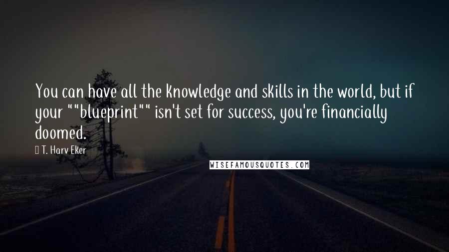 T. Harv Eker Quotes: You can have all the knowledge and skills in the world, but if your ""blueprint"" isn't set for success, you're financially doomed.