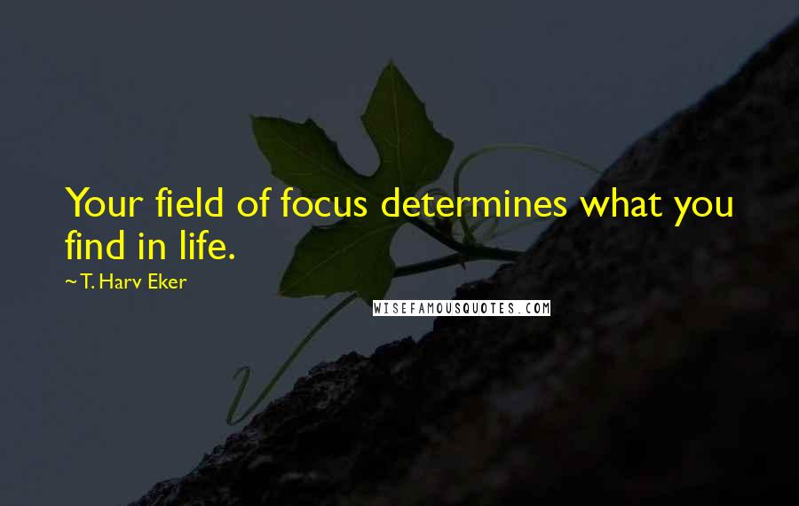 T. Harv Eker Quotes: Your field of focus determines what you find in life.