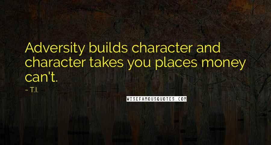 T.I. Quotes: Adversity builds character and character takes you places money can't.