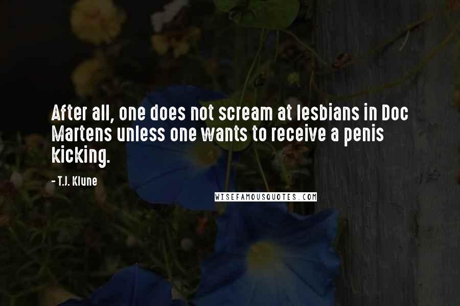 T.J. Klune Quotes: After all, one does not scream at lesbians in Doc Martens unless one wants to receive a penis kicking.