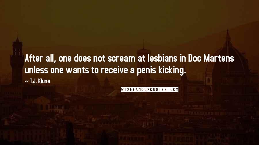 T.J. Klune Quotes: After all, one does not scream at lesbians in Doc Martens unless one wants to receive a penis kicking.