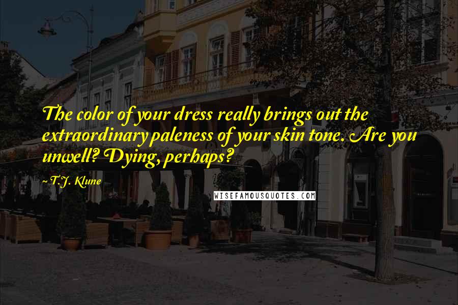 T.J. Klune Quotes: The color of your dress really brings out the extraordinary paleness of your skin tone. Are you unwell? Dying, perhaps?