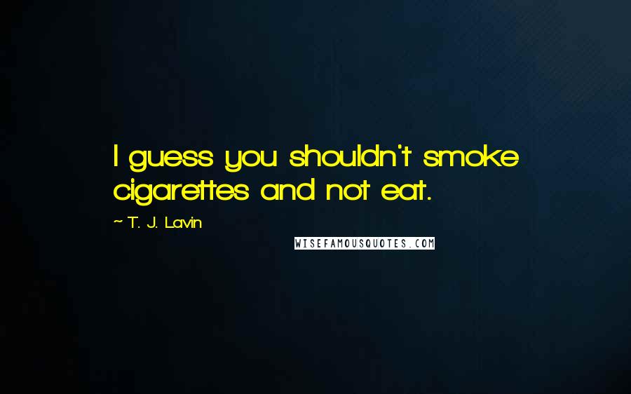 T. J. Lavin Quotes: I guess you shouldn't smoke cigarettes and not eat.