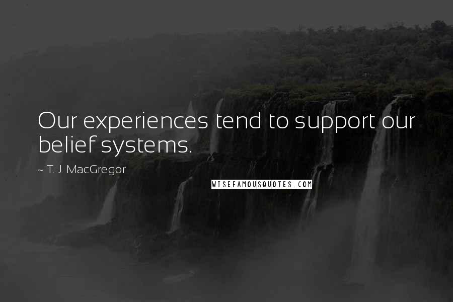 T. J. MacGregor Quotes: Our experiences tend to support our belief systems.