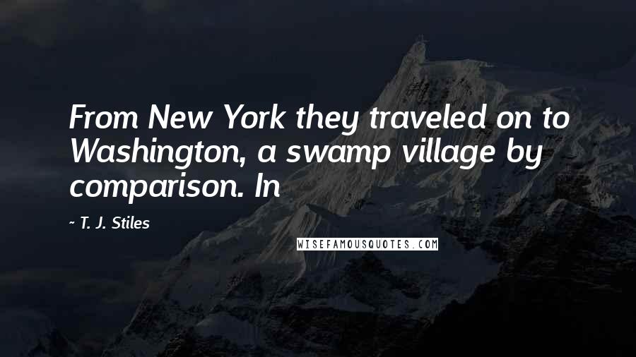 T. J. Stiles Quotes: From New York they traveled on to Washington, a swamp village by comparison. In