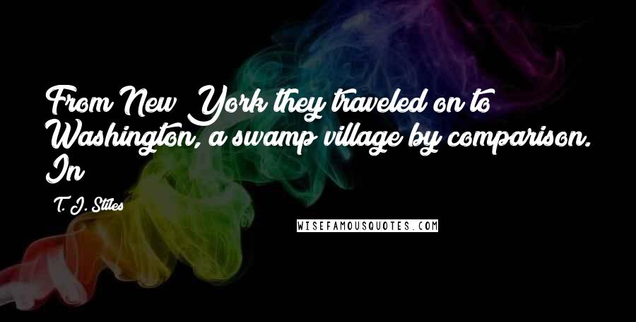 T. J. Stiles Quotes: From New York they traveled on to Washington, a swamp village by comparison. In