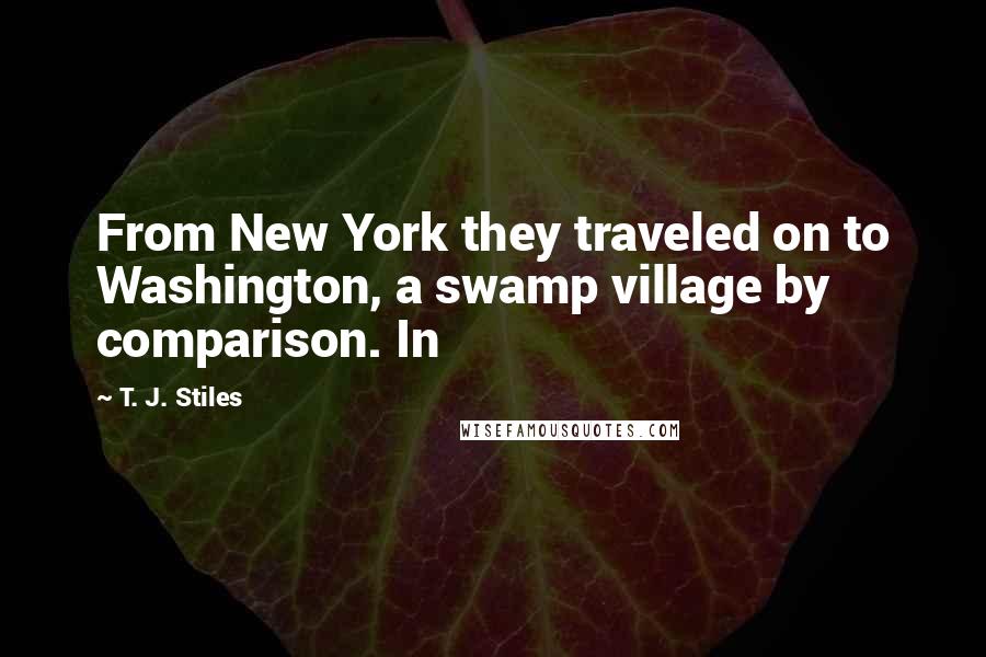 T. J. Stiles Quotes: From New York they traveled on to Washington, a swamp village by comparison. In