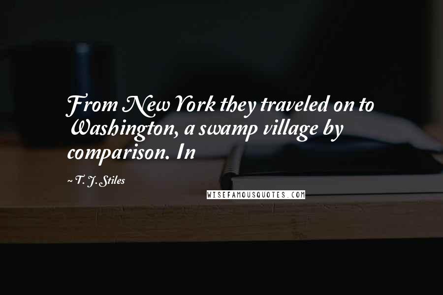 T. J. Stiles Quotes: From New York they traveled on to Washington, a swamp village by comparison. In