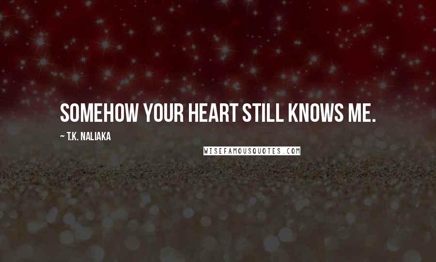 T.K. Naliaka Quotes: Somehow your heart still knows me.