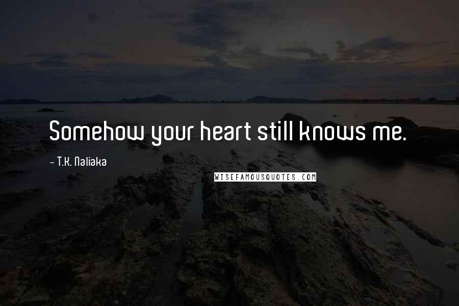 T.K. Naliaka Quotes: Somehow your heart still knows me.