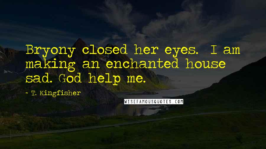 T. Kingfisher Quotes: Bryony closed her eyes.  I am making an enchanted house sad. God help me.