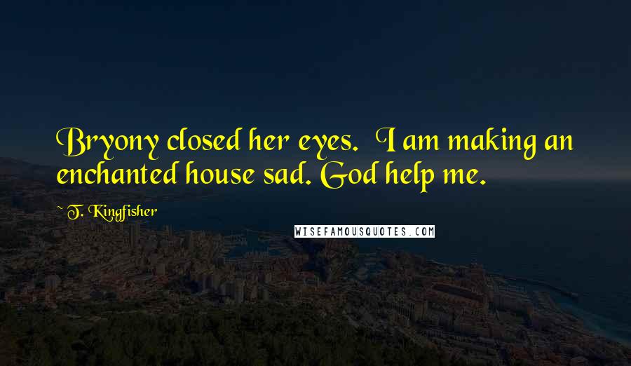 T. Kingfisher Quotes: Bryony closed her eyes.  I am making an enchanted house sad. God help me.