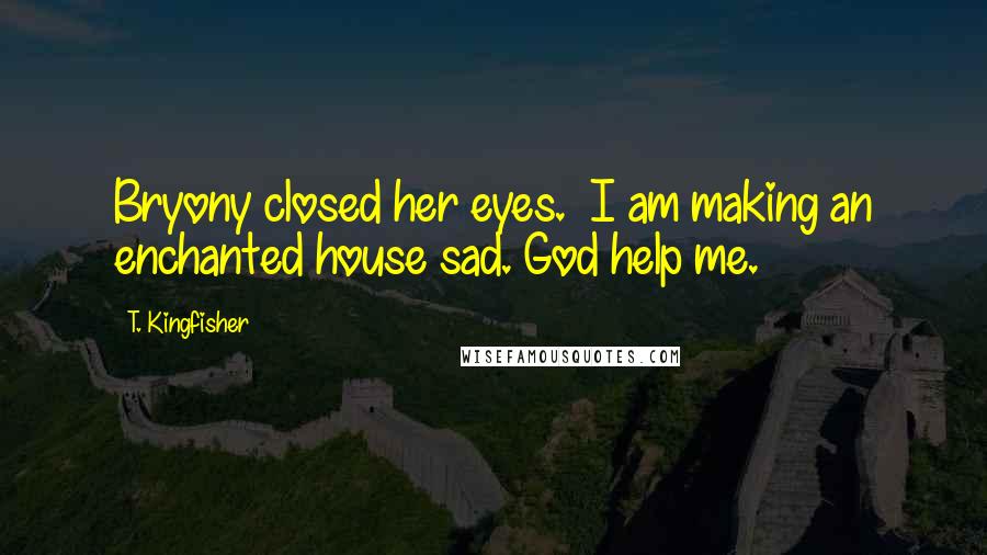 T. Kingfisher Quotes: Bryony closed her eyes.  I am making an enchanted house sad. God help me.