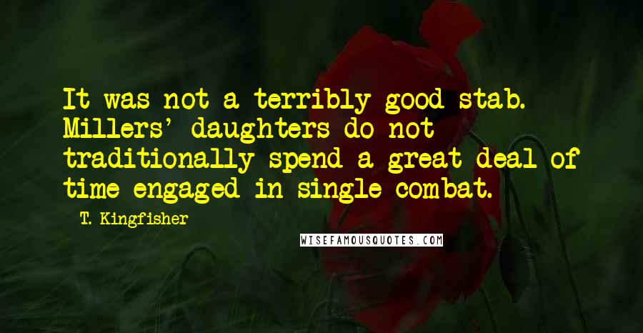 T. Kingfisher Quotes: It was not a terribly good stab. Millers' daughters do not traditionally spend a great deal of time engaged in single combat.