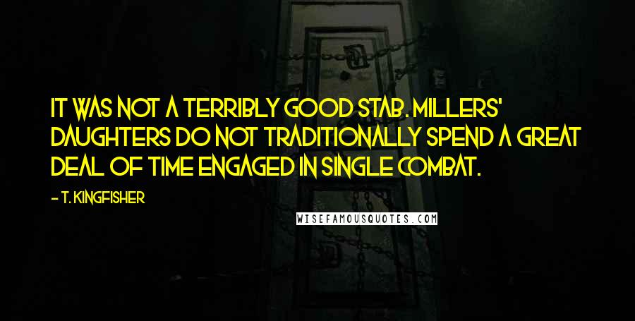 T. Kingfisher Quotes: It was not a terribly good stab. Millers' daughters do not traditionally spend a great deal of time engaged in single combat.