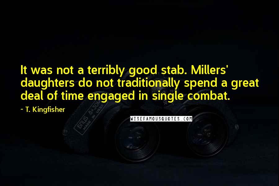 T. Kingfisher Quotes: It was not a terribly good stab. Millers' daughters do not traditionally spend a great deal of time engaged in single combat.